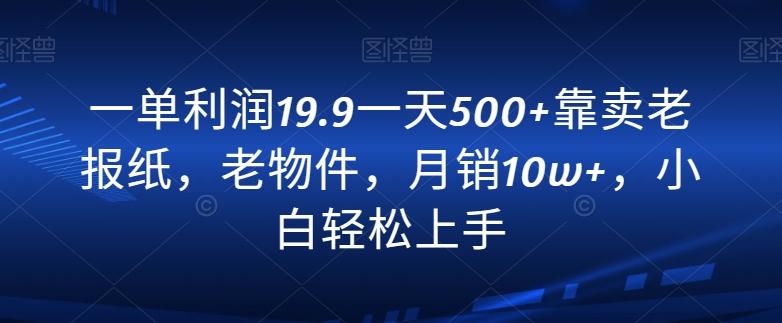 一单利润19.9一天500+靠卖老报纸，老物件，月销10w+，小白轻松上手-179创客网