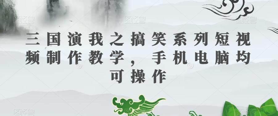 三国演我之搞笑系列短视频制作教学，手机电脑均可操作-179创客网